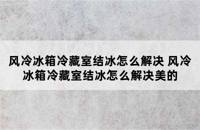 风冷冰箱冷藏室结冰怎么解决 风冷冰箱冷藏室结冰怎么解决美的